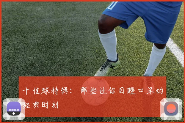 十佳球特辑:那些让你目瞪口呆的经典时刻