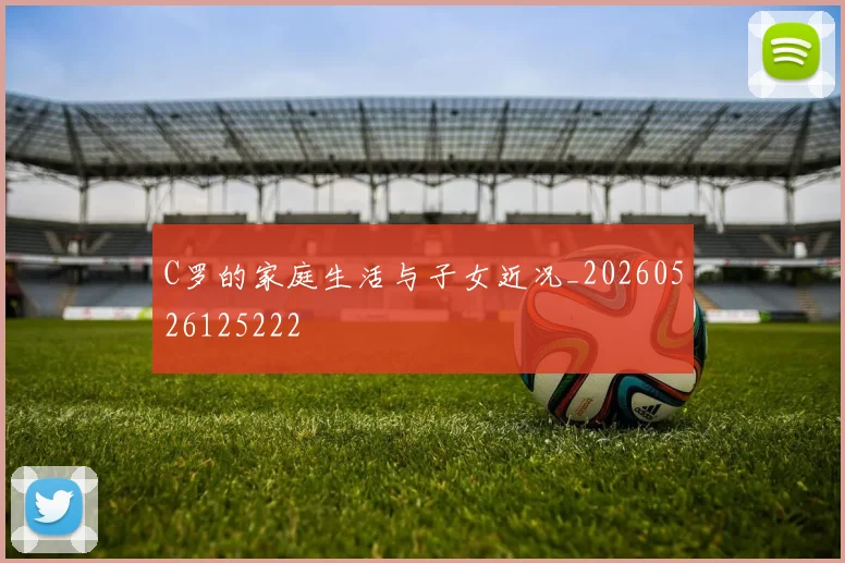 C罗的家庭生活与子女近况_20260526125222