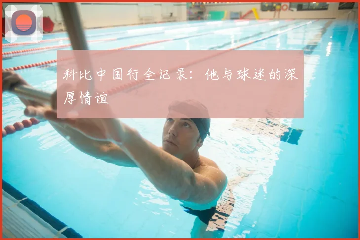 科比中国行全记录:他与球迷的深厚情谊