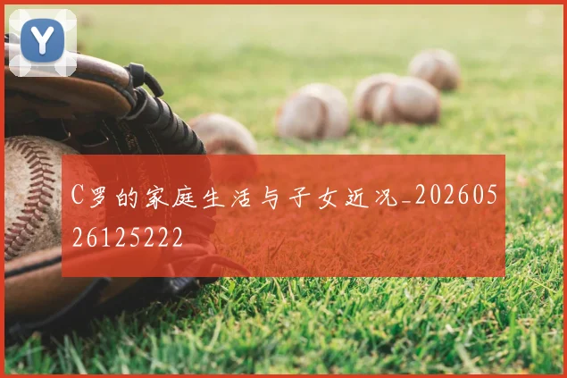 C罗的家庭生活与子女近况_20260526125222