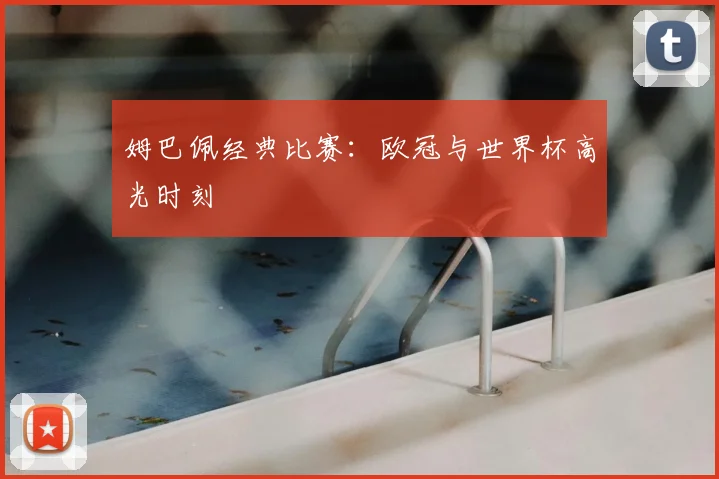 姆巴佩经典比赛：欧冠与世界杯高光时刻