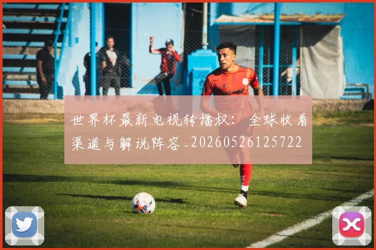 世界杯最新电视转播权:全球收看渠道与解说阵容_20260526125722