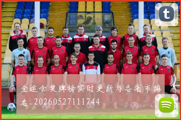 全运会奖牌榜实时更新与各省市排名_20260527111744