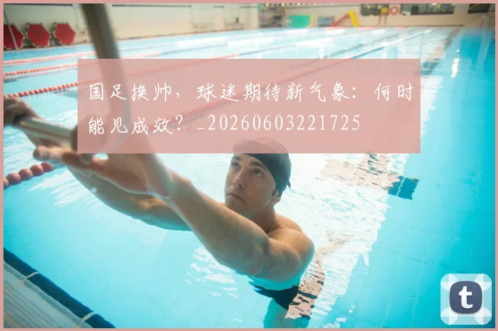 国足换帅,球迷期待新气象:何时能见成效?_20260603221725