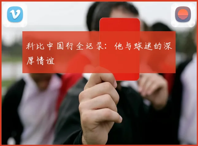 科比中国行全记录:他与球迷的深厚情谊