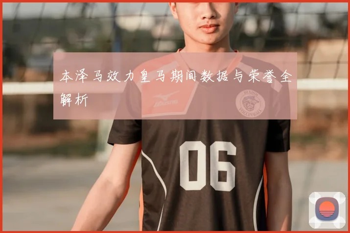 本泽马效力皇马期间数据与荣誉全解析
