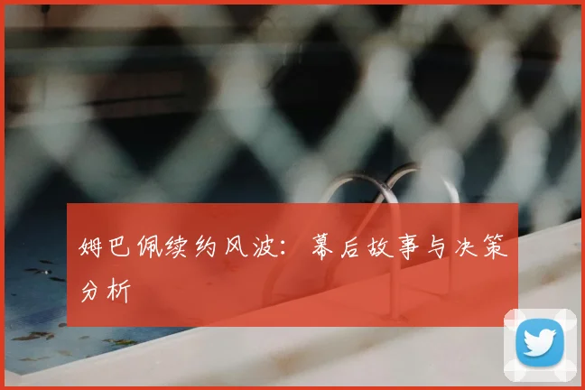 姆巴佩续约风波：幕后故事与决策分析