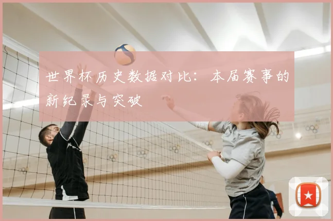 世界杯历史数据对比：本届赛事的新纪录与突破