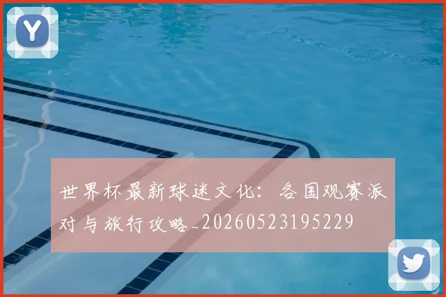 世界杯最新球迷文化:各国观赛派对与旅行攻略_20260523195229