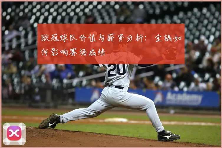 欧冠球队价值与薪资分析：金钱如何影响赛场成绩