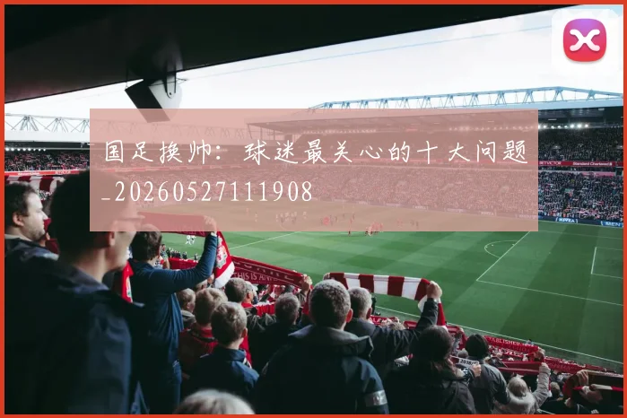 国足换帅:球迷最关心的十大问题_20260527111908