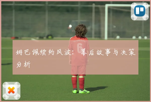 姆巴佩续约风波:幕后故事与决策分析