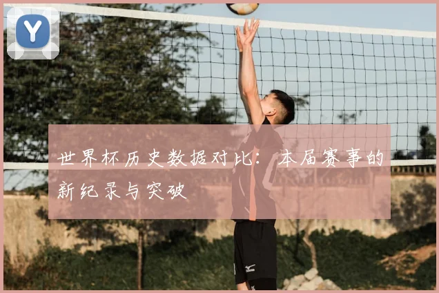 世界杯历史数据对比：本届赛事的新纪录与突破