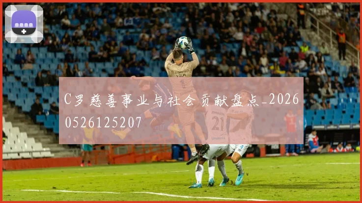 C罗慈善事业与社会贡献盘点_20260526125207