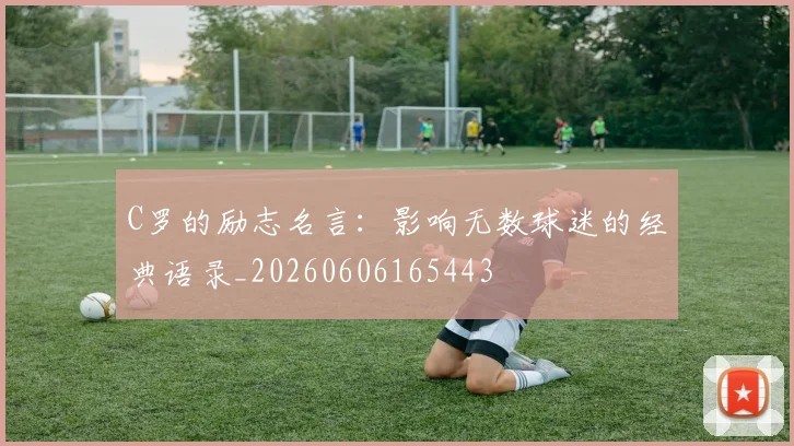 C罗的励志名言:影响无数球迷的经典语录_20260606165443