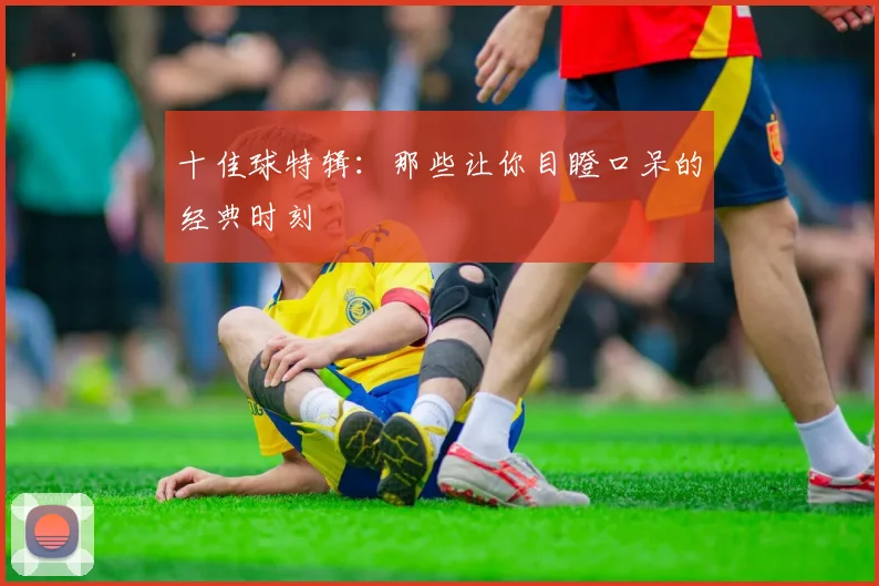 十佳球特辑:那些让你目瞪口呆的经典时刻