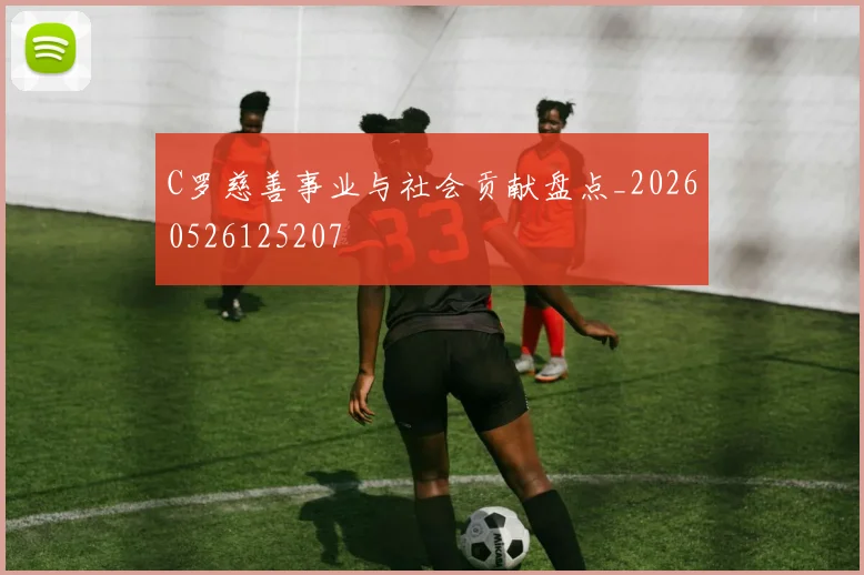 C罗慈善事业与社会贡献盘点_20260526125207