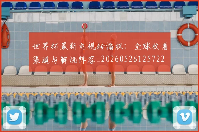 世界杯最新电视转播权:全球收看渠道与解说阵容_20260526125722