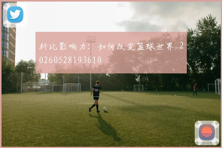科比影响力:如何改变篮球世界_20260528193610