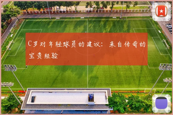 C罗对年轻球员的建议：来自传奇的宝贵经验