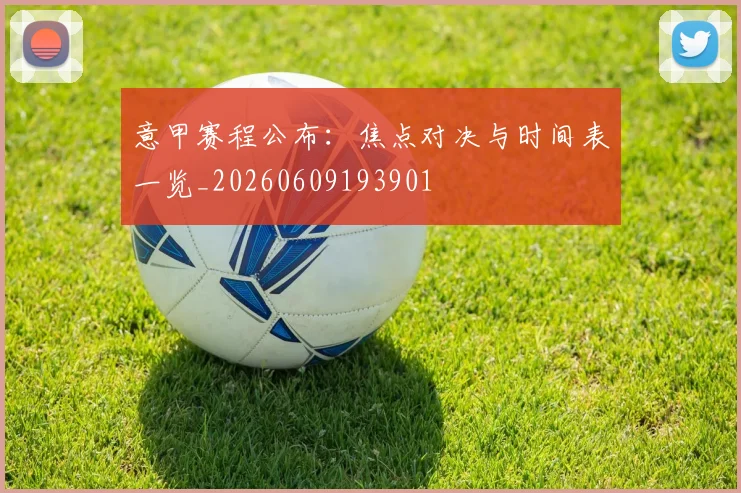 意甲赛程公布:焦点对决与时间表一览_20260609193901